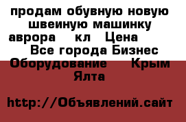 продам обувную новую швеиную машинку аврора962 кл › Цена ­ 25 000 - Все города Бизнес » Оборудование   . Крым,Ялта